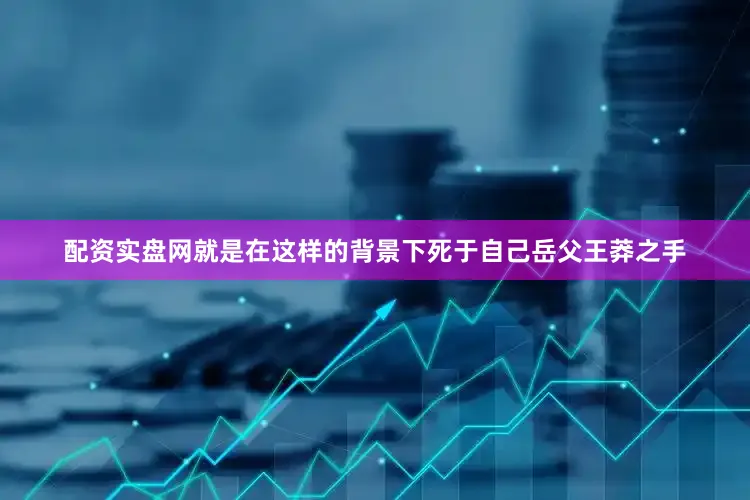 配资实盘网就是在这样的背景下死于自己岳父王莽之手