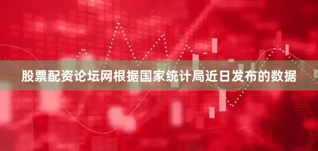 股票配资论坛网　　根据国家统计局近日发布的数据