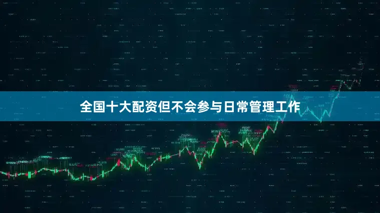 全国十大配资但不会参与日常管理工作