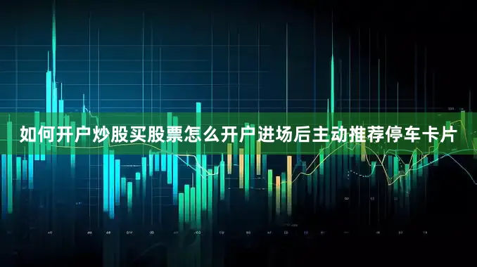 如何开户炒股买股票怎么开户进场后主动推荐停车卡片