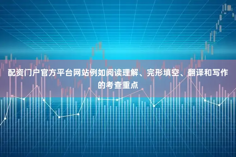 配资门户官方平台网站例如阅读理解、完形填空、翻译和写作的考查重点