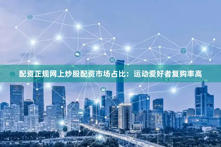 配资正规网上炒股配资市场占比：运动爱好者复购率高