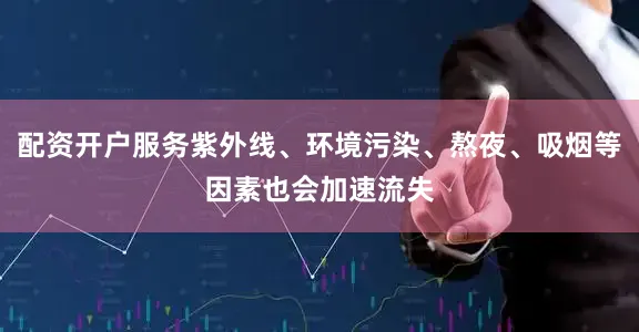 配资开户服务紫外线、环境污染、熬夜、吸烟等因素也会加速流失