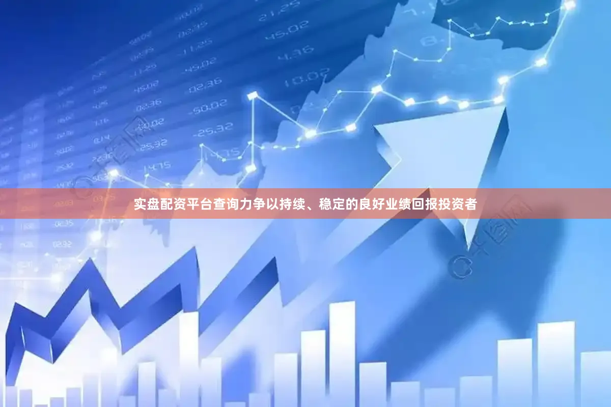实盘配资平台查询力争以持续、稳定的良好业绩回报投资者