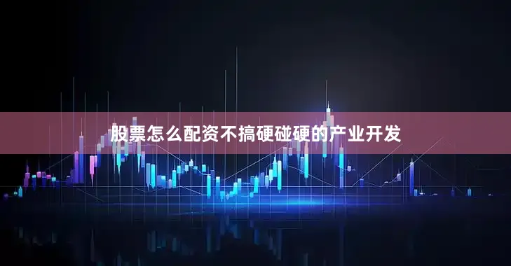 股票怎么配资不搞硬碰硬的产业开发
