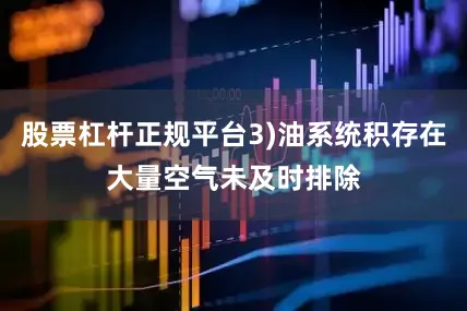 股票杠杆正规平台3)油系统积存在大量空气未及时排除