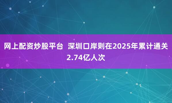 网上配资炒股平台  深圳口岸则在2025年累计通关2.74亿人次