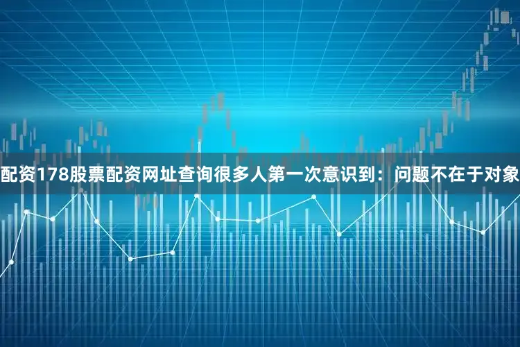 配资178股票配资网址查询很多人第一次意识到：问题不在于对象