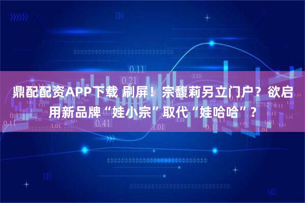 鼎配配资APP下载 刷屏！宗馥莉另立门户？欲启用新品牌“娃小宗”取代“娃哈哈”？