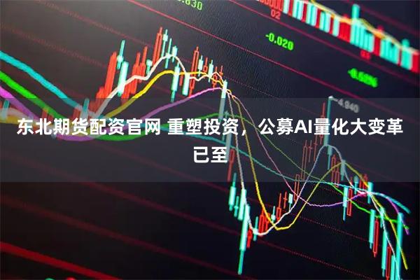 东北期货配资官网 重塑投资，公募AI量化大变革已至