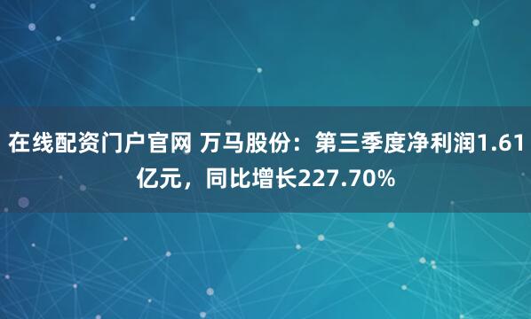 在线配资门户官网 万马股份：第三季度净利润1.61亿元，同比增长227.70%