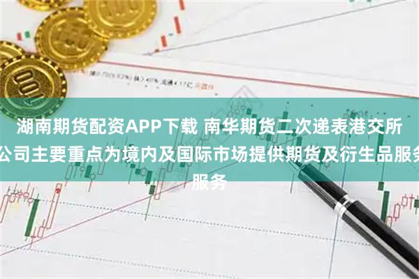 湖南期货配资APP下载 南华期货二次递表港交所 公司主要重点为境内及国际市场提供期货及衍生品服务