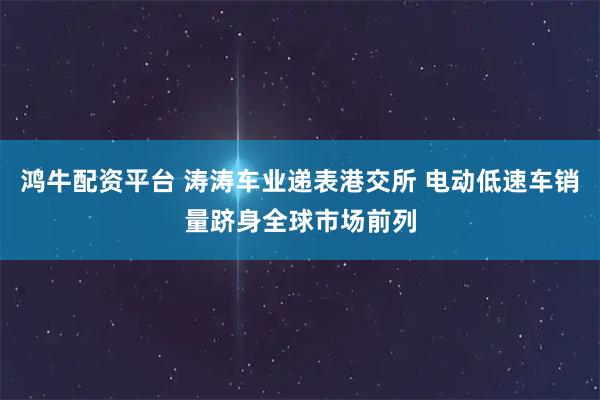 鸿牛配资平台 涛涛车业递表港交所 电动低速车销量跻身全球市场前列