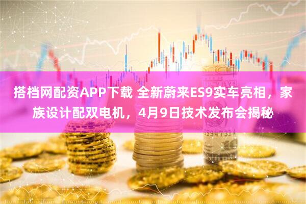搭档网配资APP下载 全新蔚来ES9实车亮相，家族设计配双电机，4月9日技术发布会揭秘