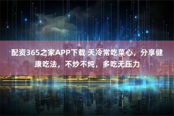 配资365之家APP下载 天冷常吃菜心，分享健康吃法，不炒不炖，多吃无压力