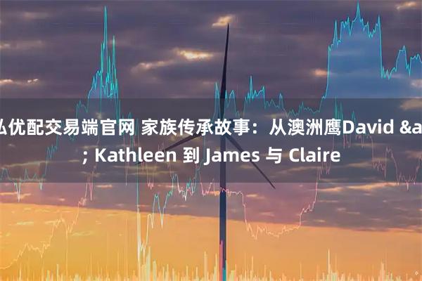 信弘优配交易端官网 家族传承故事：从澳洲鹰David & Kathleen 到 James 与 Claire