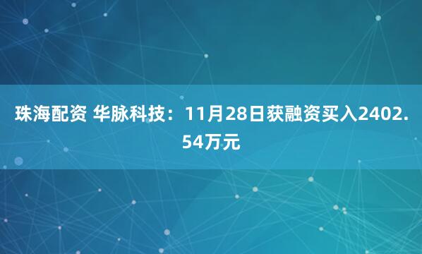 珠海配资 华脉科技：11月28日获融资买入2402.54万元