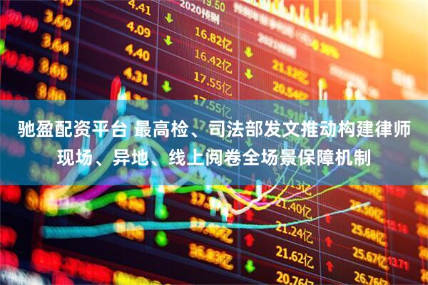 驰盈配资平台 最高检、司法部发文推动构建律师现场、异地、线上阅卷全场景保障机制