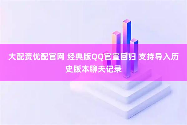 大配资优配官网 经典版QQ官宣回归 支持导入历史版本聊天记录