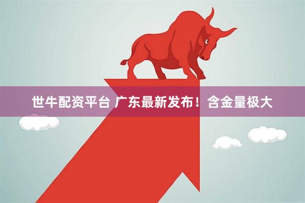 世牛配资平台 广东最新发布！含金量极大
