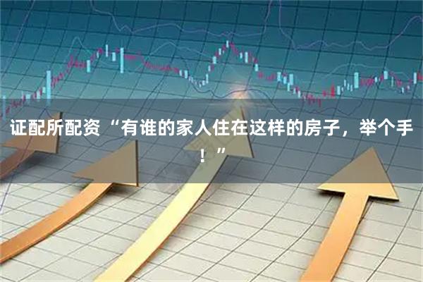 证配所配资 “有谁的家人住在这样的房子，举个手！”