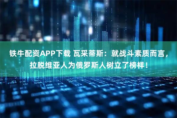 铁牛配资APP下载 瓦采蒂斯：就战斗素质而言，拉脱维亚人为俄罗斯人树立了榜样！
