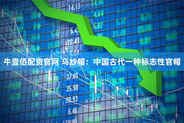 牛壹佰配资官网 乌纱帽：中国古代一种标志性官帽