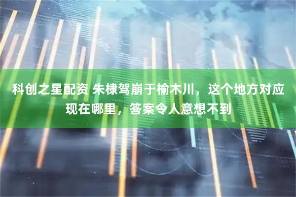 科创之星配资 朱棣驾崩于榆木川，这个地方对应现在哪里，答案令人意想不到