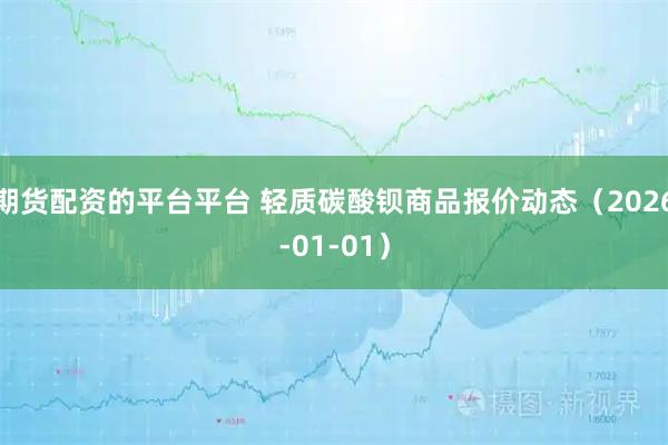 期货配资的平台平台 轻质碳酸钡商品报价动态（2026-01-01）