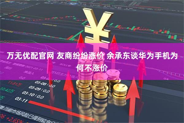 万无优配官网 友商纷纷涨价 余承东谈华为手机为何不涨价