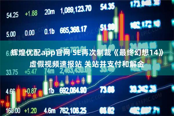 辉煌优配app官网 SE再次制裁《最终幻想14》虚假视频速报站 关站并支付和解金