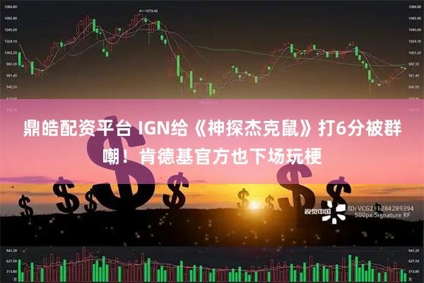 鼎皓配资平台 IGN给《神探杰克鼠》打6分被群嘲！肯德基官方也下场玩梗