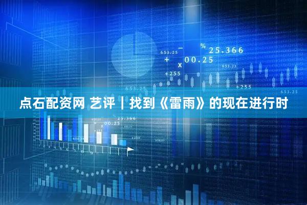 点石配资网 艺评｜找到《雷雨》的现在进行时
