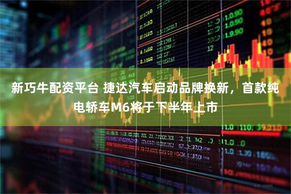 新巧牛配资平台 捷达汽车启动品牌换新，首款纯电轿车M6将于下半年上市