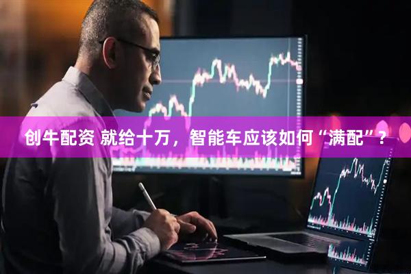创牛配资 就给十万，智能车应该如何“满配”?