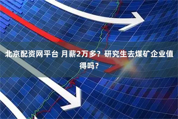 北京配资网平台 月薪2万多？研究生去煤矿企业值得吗？