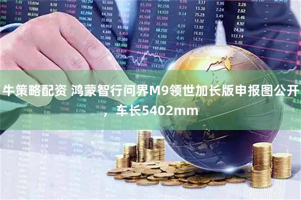 牛策略配资 鸿蒙智行问界M9领世加长版申报图公开，车长5402mm