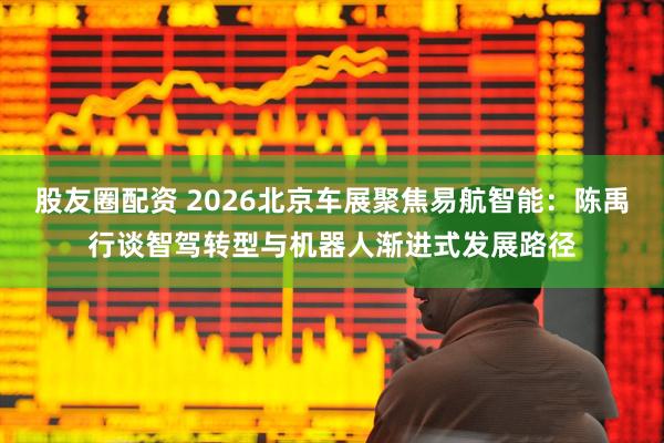 股友圈配资 2026北京车展聚焦易航智能：陈禹行谈智驾转型与机器人渐进式发展路径