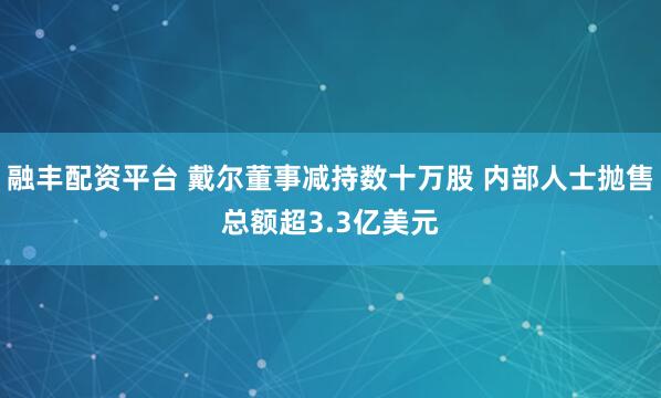 融丰配资平台 戴尔董事减持数十万股 内部人士抛售总额超3.3亿美元