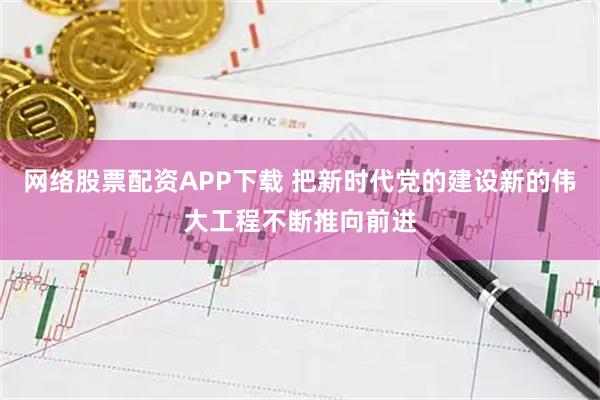 网络股票配资APP下载 把新时代党的建设新的伟大工程不断推向前进