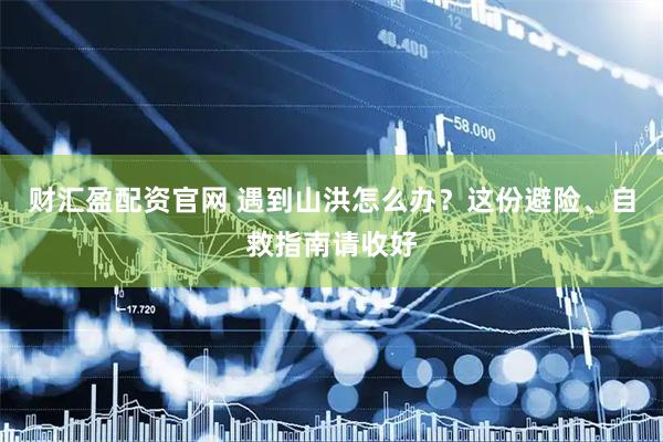 财汇盈配资官网 遇到山洪怎么办？这份避险、自救指南请收好