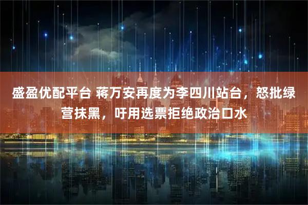 盛盈优配平台 蒋万安再度为李四川站台，怒批绿营抹黑，吁用选票拒绝政治口水
