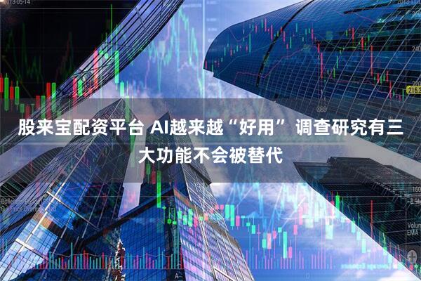 股来宝配资平台 AI越来越“好用” 调查研究有三大功能不会被替代