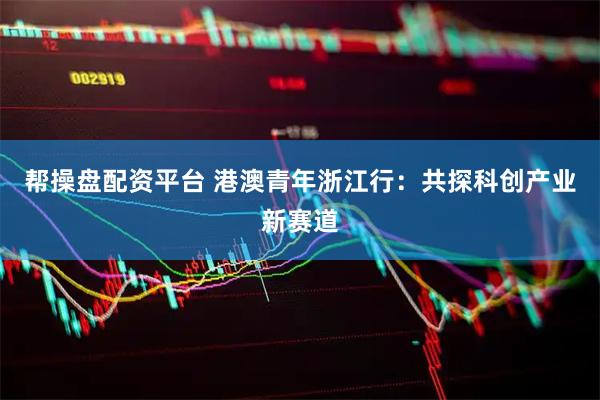 帮操盘配资平台 港澳青年浙江行：共探科创产业新赛道