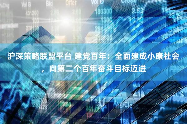 沪深策略联盟平台 建党百年：全面建成小康社会，向第二个百年奋斗目标迈进