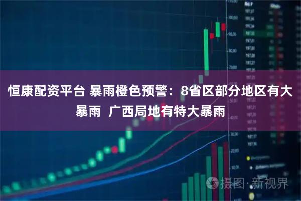 恒康配资平台 暴雨橙色预警：8省区部分地区有大暴雨  广西局地有特大暴雨