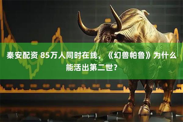 秦安配资 85万人同时在线，《幻兽帕鲁》为什么能活出第二世？