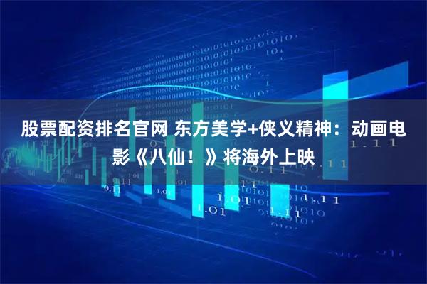 股票配资排名官网 东方美学+侠义精神：动画电影《八仙！》将海外上映