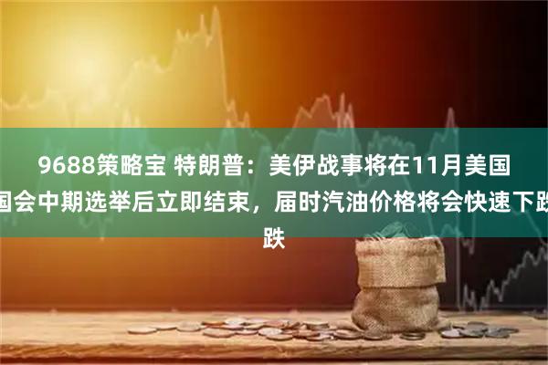 9688策略宝 特朗普：美伊战事将在11月美国国会中期选举后立即结束，届时汽油价格将会快速下跌