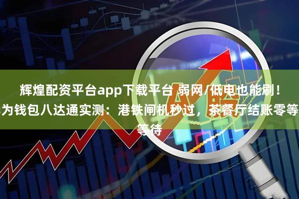 辉煌配资平台app下载平台 弱网/低电也能刷！华为钱包八达通实测：港铁闸机秒过，茶餐厅结账零等待